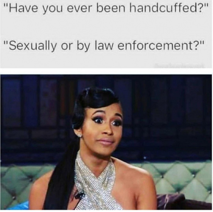 meme about being handcuffed - "Have you ever been handcuffed?" "Sexually or by law enforcement?"