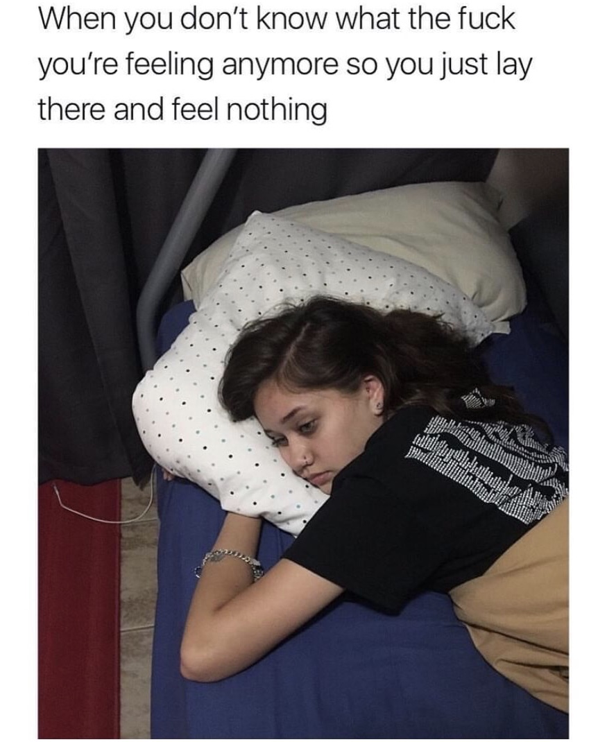 you don t know how to feel meme - When you don't know what the fuck you're feeling anymore so you just lay there and feel nothing