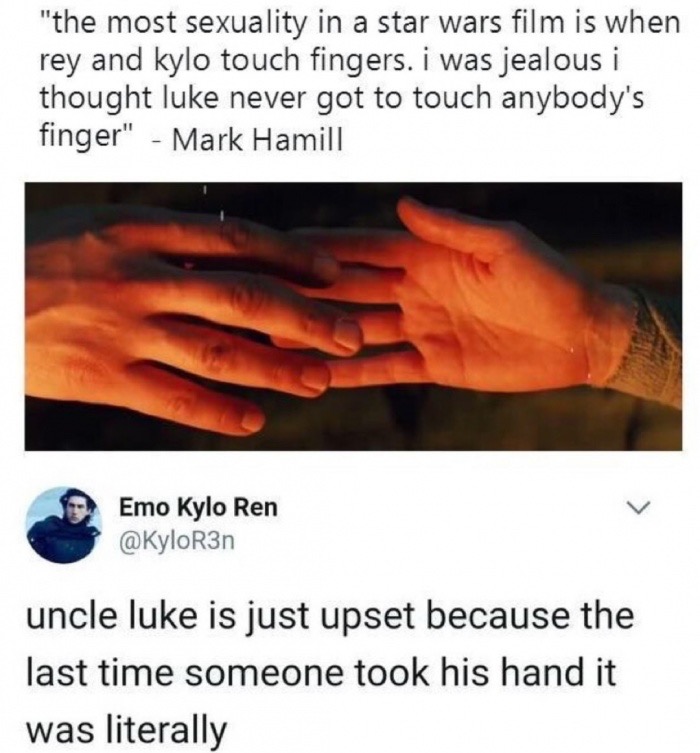 heat - "the most sexuality in a star wars film is when rey and kylo touch fingers. I was jealous i thought luke never got to touch anybody's finger" Mark Hamill Emo Kylo Ren uncle luke is just upset because the last time someone took his hand it was liter