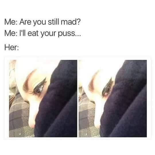 eat your girl meme - Me Are you still mad? Me I'll eat your puss... Her