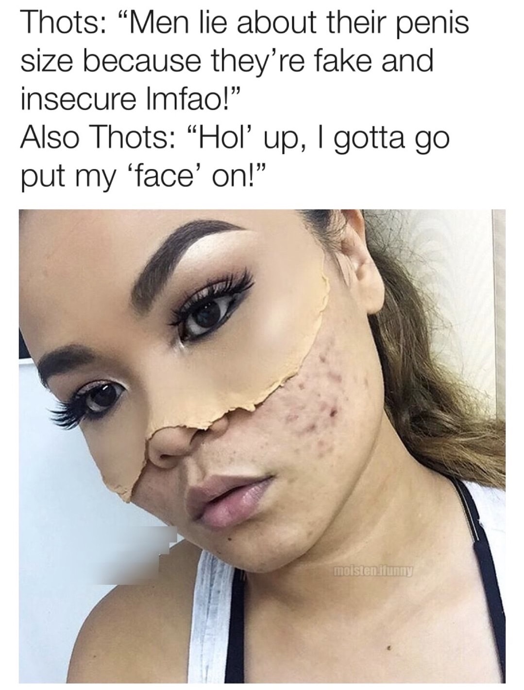 asian taking off makeup - Thots Men lie about their penis size because they're fake and insecure Imfao! Also Thots "Hol up, I gotta go put my 'face' on!" moisten. funny