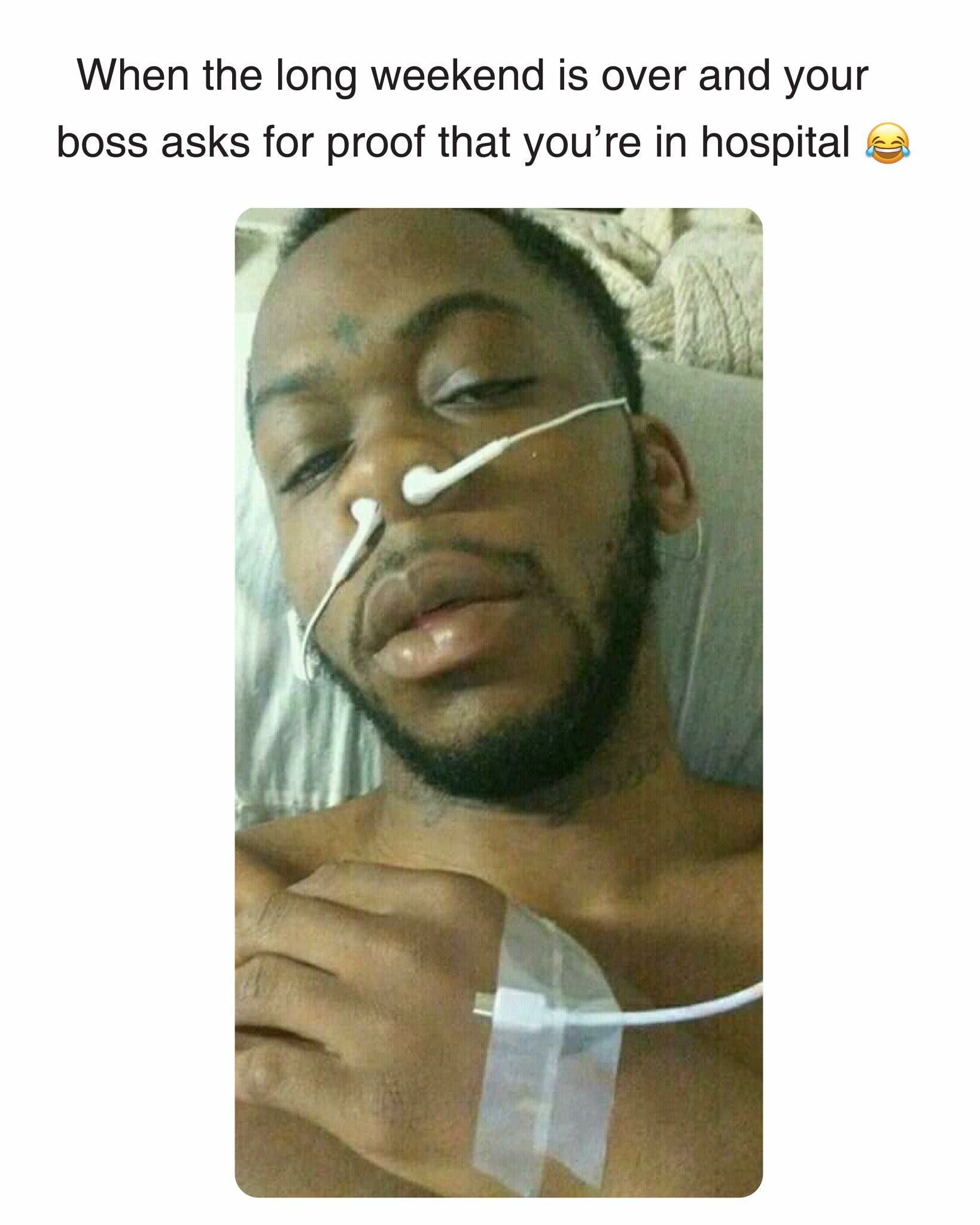 your boss asks for proof you - When the long weekend is over and your boss asks for proof that you're in hospital a