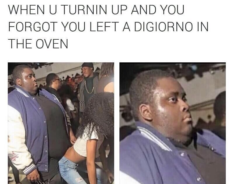 club memes - When U Turnin Up And You Forgot You Left A Digiorno In The Oven