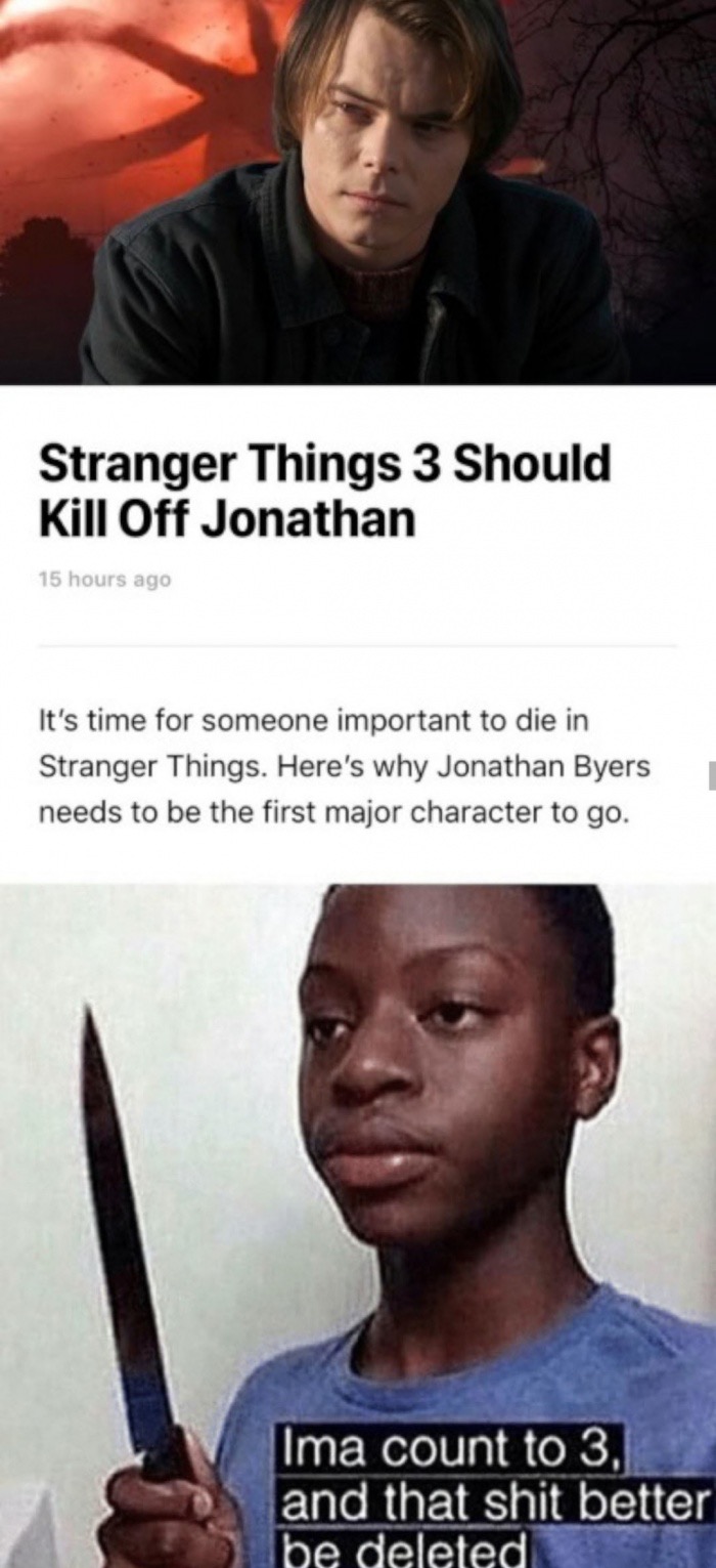 stranger things jonathan meme - Stranger Things 3 Should Kill Off Jonathan 15 hours ago It's time for someone important to die in Stranger Things. Here's why Jonathan Byers needs to be the first major character to go. Ima count to 3. and that shit better 