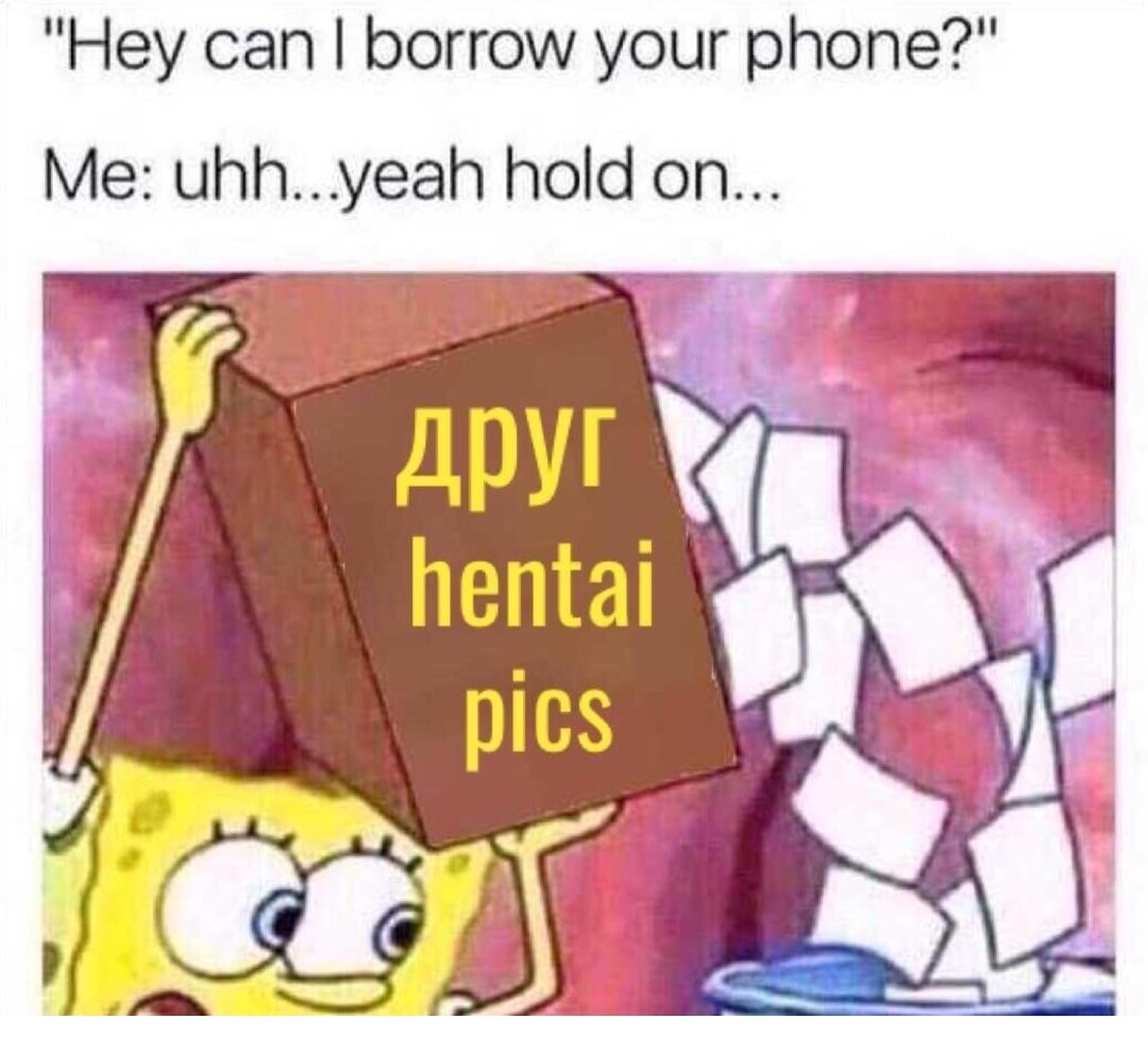 spongebob meme meme templates - "Hey can I borrow your phone?" Me uhh...yeah hold on... hentai pics