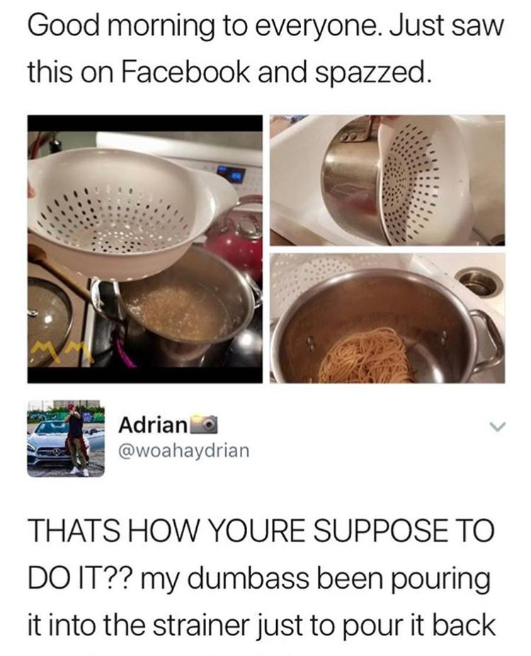 doing it always the right way - Good morning to everyone. Just saw this on Facebook and spazzed. Adriana Thats How Youre Suppose To Do It?? my dumbass been pouring it into the strainer just to pour it back