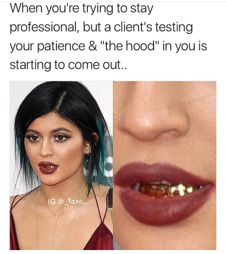 trying to be professional - When you're trying to stay professional, but a client's testing your patience & "the hood" in you is starting to come out.. Ig