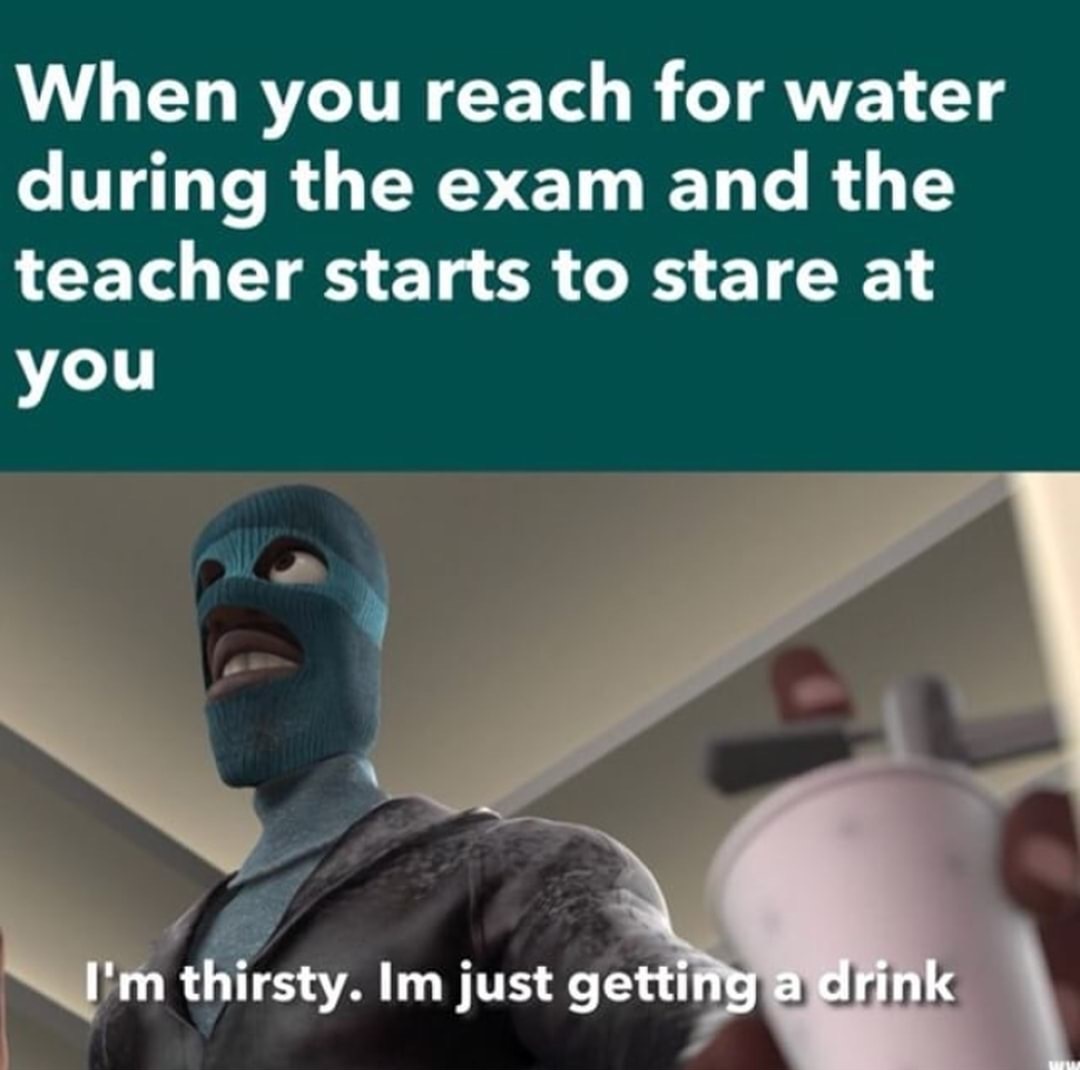 you re an npc and you see - When you reach for water during the exam and the teacher starts to stare at you I'm thirsty. Im just getting a drink