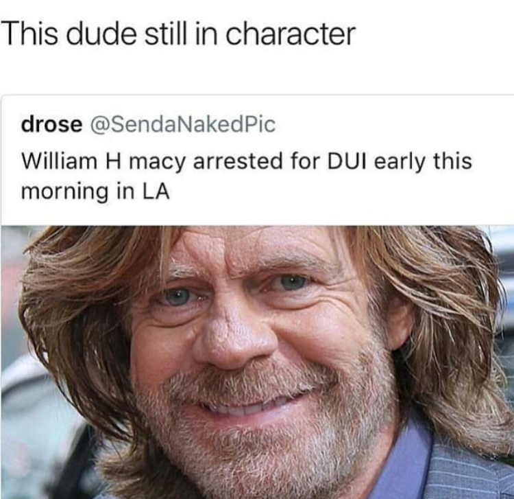 famous people born in maryland - This dude still in character drose Pic William H macy arrested for Dui early this morning in La