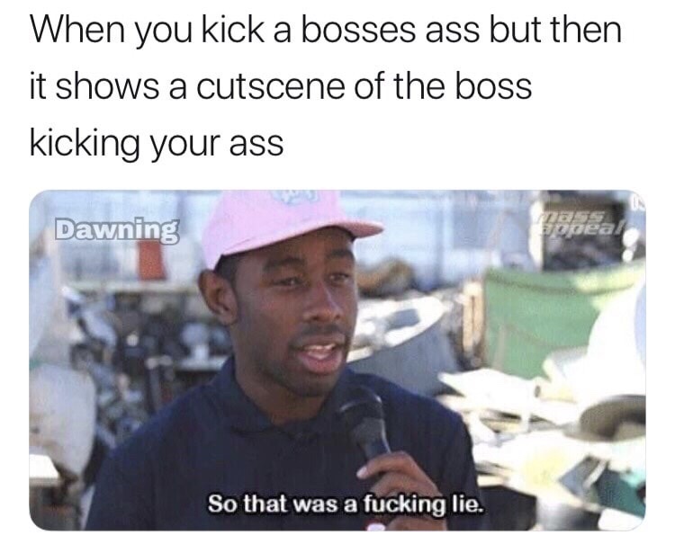 meme university - When you kick a bosses ass but then it shows a cutscene of the boss kicking your ass Dawning So that was a fucking lie.