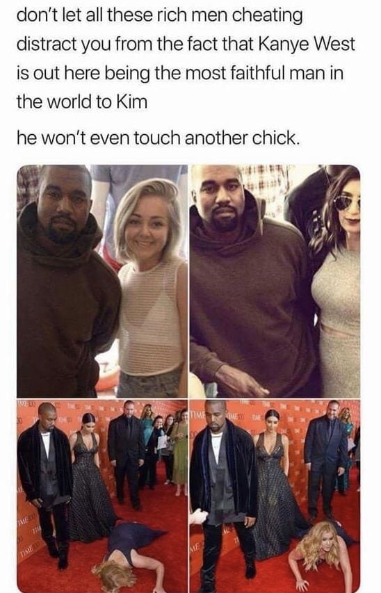 kanye west loyal meme - don't let all these rich men cheating distract you from the fact that Kanye West is out here being the most faithful man in the world to Kim he won't even touch another chick.