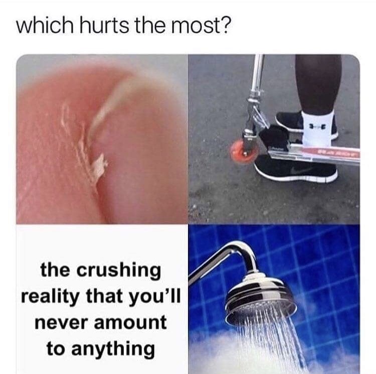 hurts the most meme - which hurts the most? the crushing reality that you'll never amount to anything