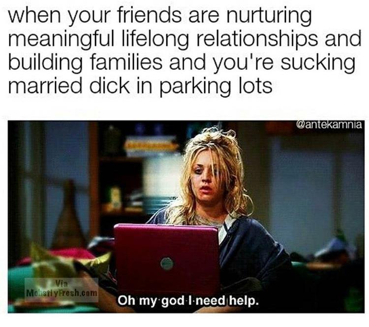 dank meme i m addicted to online shopping - when your friends are nurturing meaningful lifelong relationships and building families and you're sucking married dick in parking lots Wantekamnia Via Mostly Fresh.com Oh my god I need help.