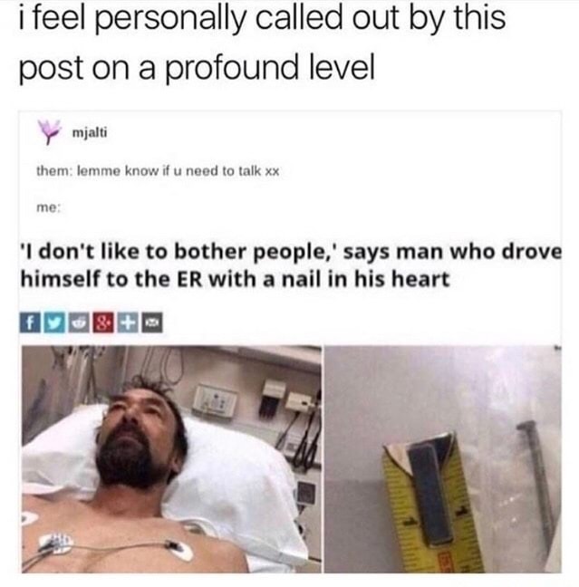 dank meme feel personally called out - i feel personally called out by this post on a profound level Y mjalti them lemme know if u need to talk xx me 'I don't to bother people,' says man who drove himself to the Er with a nail in his heart
