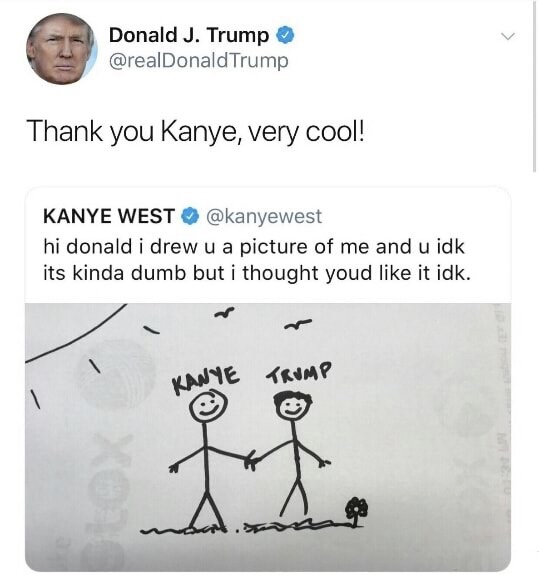 thank you kanye very cool - Donald J. Trump Trump Thank you Kanye, very cool! Kanye West hi donald i drew u a picture of me and u idk its kinda dumb but i thought youd it idk. Trump 1 Ang