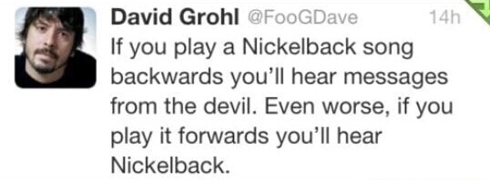 dave grohl nickelback tweet - David Grohl GDave 14h If you play a Nickelback song backwards you'll hear messages from the devil. Even worse, if you play it forwards you'll hear Nickelback.