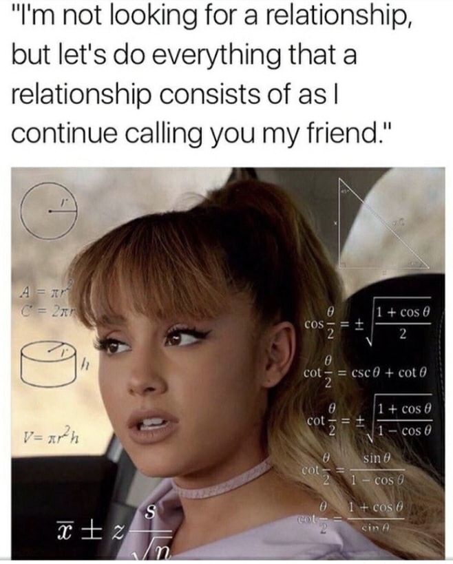memes - memes ariana grande - "I'm not looking for a relationship, but let's do everything that a relationship consists of as| continue calling you my friend." A ar C 21 1 cos @ Cos cot csc 0 coto 1 cos O col 21 Cos O V arh sine Cot 2 1 cose 0 Col o X Ez 