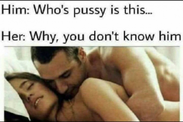 memes - photo caption - Him Who's pussy is this... Her Why, you don't know him