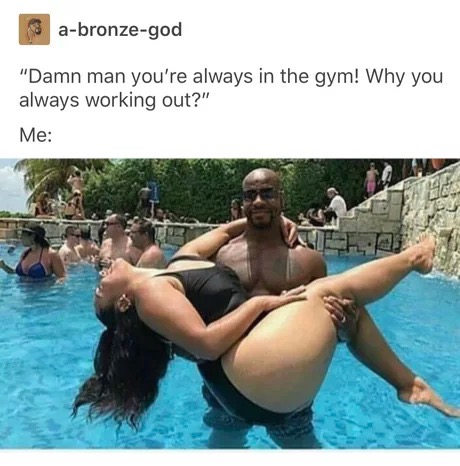 memes - Gym - abronzegod "Damn man you're always in the gym! Why you always working out?" Me