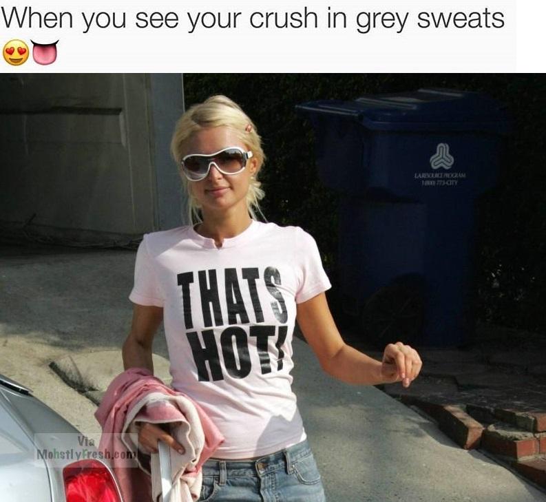 memes - paris hilton thats hot - When you see your crush in grey sweats Lauren Tatott Thats Mohstly resh.com