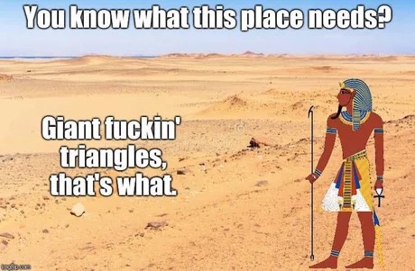 memes - you know what this place needs giant triangles - You know what this place needs? Giant fuckin triangles, that's what Nith