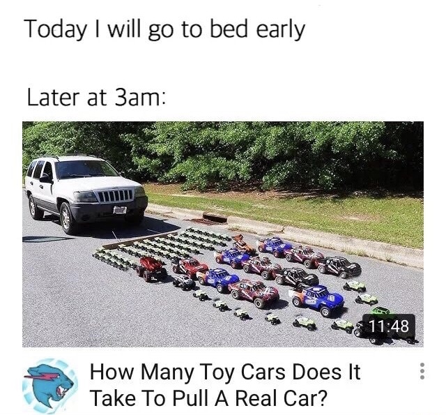 memes - many toy cars does it take - Today I will go to bed early Later at 3am How Many Toy Cars Does It Take To Pull A Real Car?