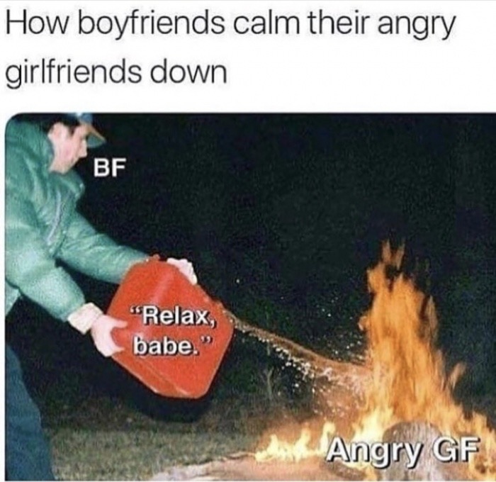 memes - you tell your girlfriend to calm down - How boyfriends calm their angry girlfriends down Bf "Relax, babe." Angry Gf