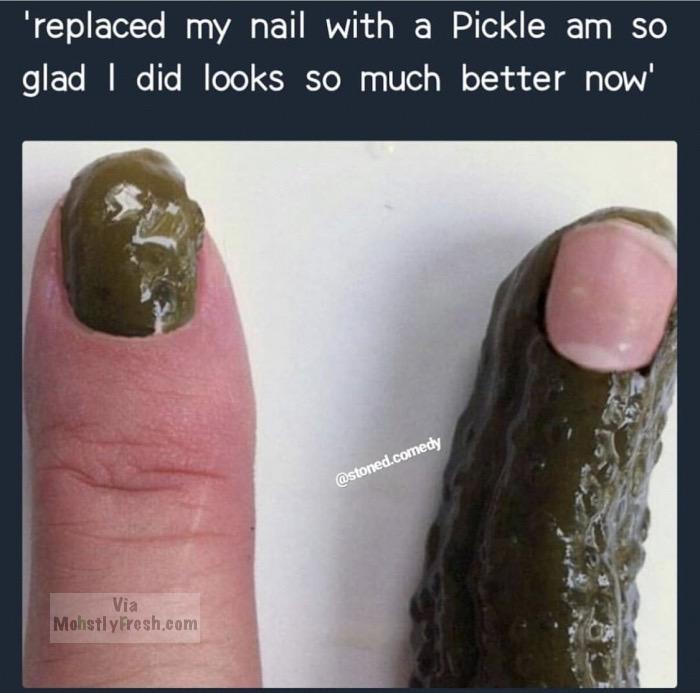 memes - nail - 'replaced my nail with a Pickle am so glad I did looks so much better now' .comedy Via MohstlyFresh.com
