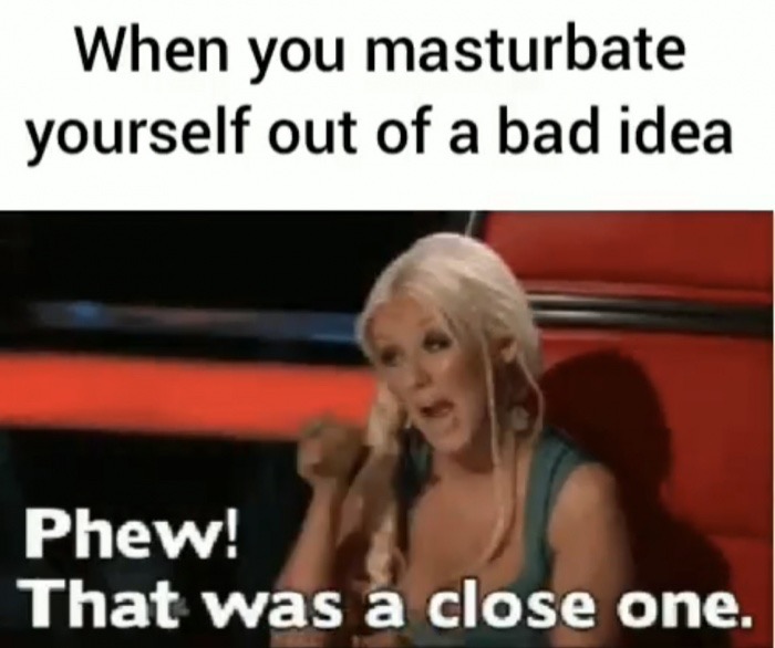 When you masturbate yourself out of a bad idea Phew! That was a close one.