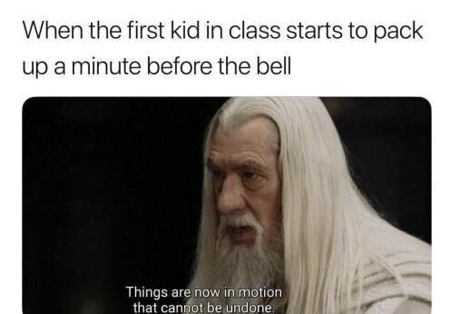memes - lord of the rings memes - When the first kid in class starts to pack up a minute before the bell Things are now in motion that cannot be undone.