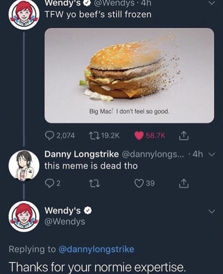 memes - 4 for 4 wendy's funny meme - Wendy's . 4h Tfw yo beef's still frozen Big Mac I don't feel so good. 2,074 Danny Longstrike ... .4h v this meme is dead tho 02 27 39 o Wendy's Thanks for your normie expertise.