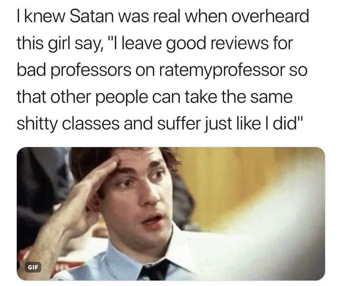 memes - photo caption - I knew Satan was real when overheard this girl say, "I leave good reviews for bad professors on ratemyprofessor so that other people can take the same shitty classes and suffer just I did" Gif