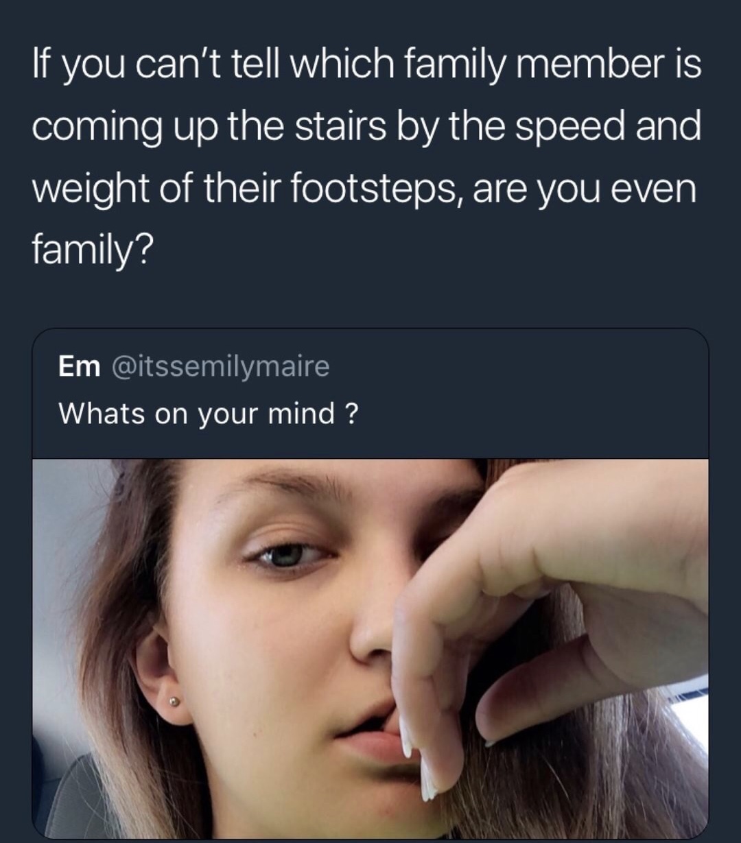 memes - you even family meme - If you can't tell which family member is coming up the stairs by the speed and weight of their footsteps, are you even family? Em Whats on your mind ?