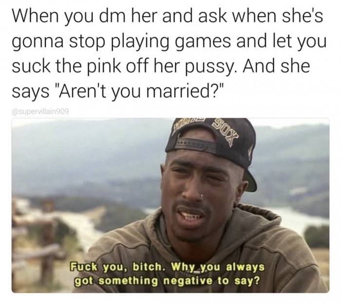 did the proton say to the electron - When you dm her and ask when she's gonna stop playing games and let you suck the pink off her pussy. And she says "Aren't you married?" 909 Soy Fuck you, bitch. Why you always got something negative to say?