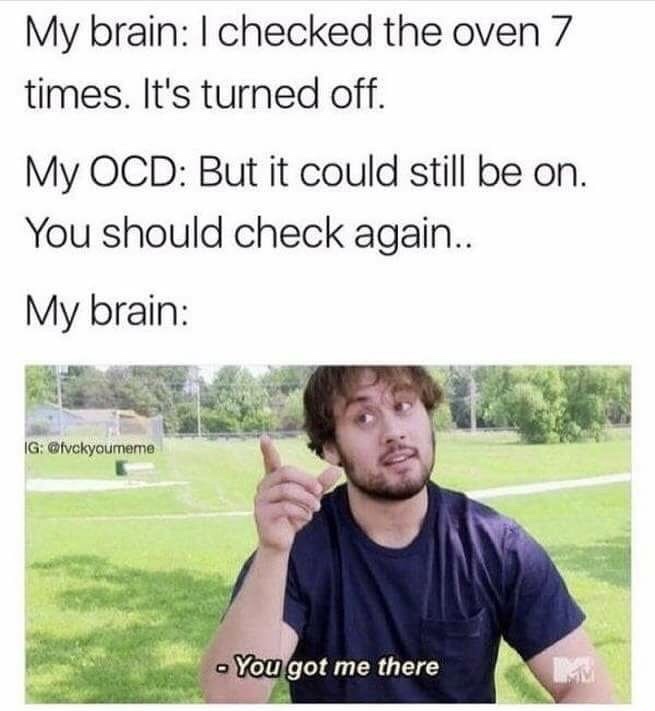 you got me there meme - My brainI checked the oven 7 times. It's turned off. My Ocd But it could still be on. You should check again.. My brain Ig You got me there