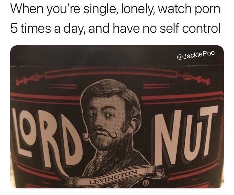 label - When you're single, lonely, watch porn 5 times a day, and have no self control Poo Iordano Levington