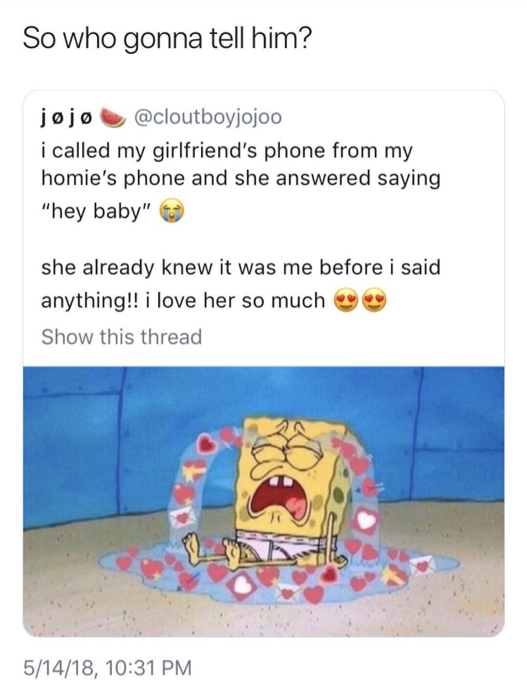 heart sad spongebob meme - So who gonna tell him? j j i called my girlfriend's phone from my homie's phone and she answered saying "hey baby" she already knew it was me before i said anything!! i love her so much Show this thread 51418,