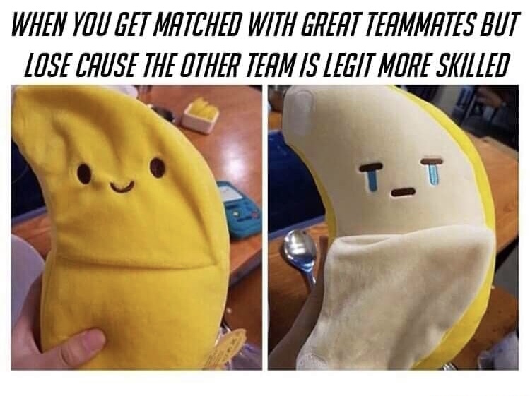 memes - crying banana plush - When You Get Matched With Great Teammates But Lose Cause The Other Team Is Legit More Skilled