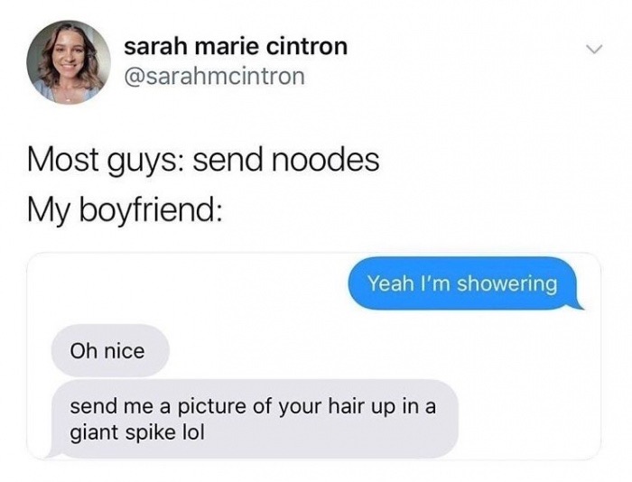 memes - wholesome memes - sarah marie cintron Most guys send noodes My boyfriend Yeah I'm showering Oh nice send me a picture of your hair up in a giant spike lol