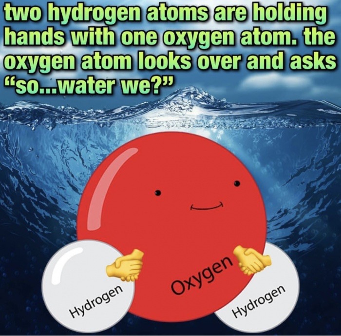 memes - water - two hydrogen atoms are holding hands with one oxygen atom. the oxygen atom looks over and asks "so...water we?" Oxygen Hydrogen Hydrogen