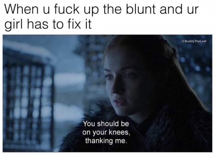 memes - you should be on your knees thanking me - When u fuck up the blunt and ur girl has to fix it Buddy TheLeaf You should be on your knees, thanking me.