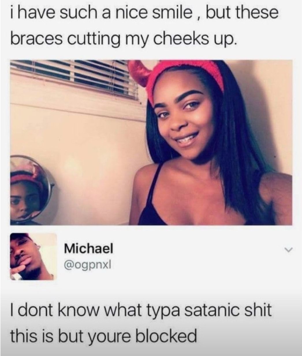 memes - memes braces - i have such a nice smile, but these braces cutting my cheeks up. Michael I dont know what typa satanic shit this is but youre blocked