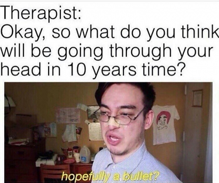 memes - therapist meme - Therapist Okay, so what do you think will be going through your head in 10 years time? hopefully a bullet?