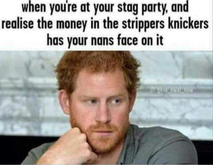 memes - stag party meme - when you're at your stag party, and realise the money in the strippers knickers has your nans face on it Woo