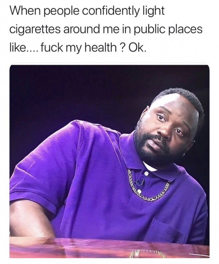 memes - fuck my health - When people confidently light cigarettes around me in public places .... fuck my health ? Ok.