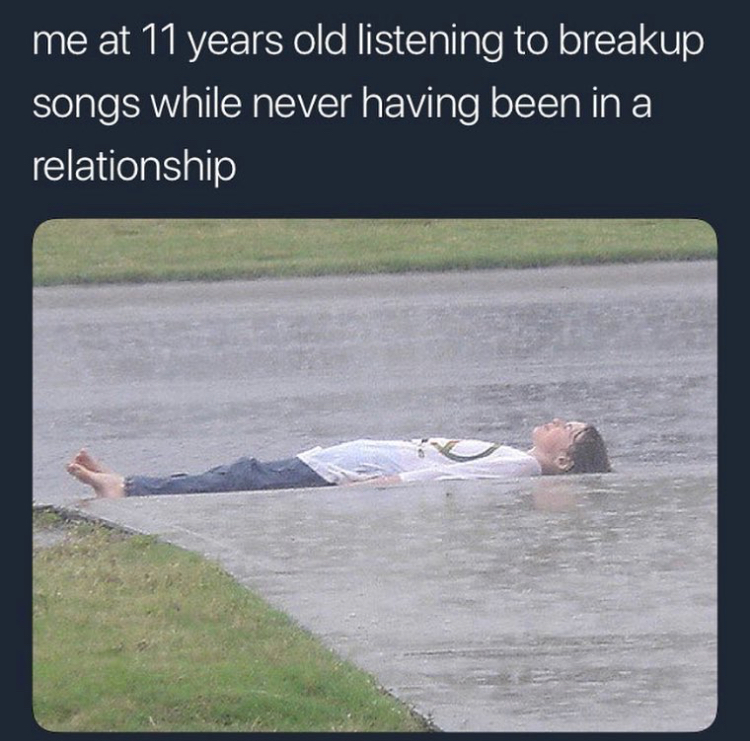 memes - water resources - me at 11 years old listening to breakup songs while never having been in a relationship