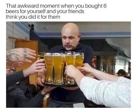 memes - awkward moment when you buy yourself 6 beers - That awkward moment when you bought 6 beers for yourself and your friends think you did it for them