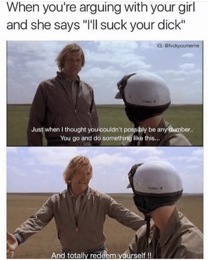 memes - suck your dick meme - When you're arguing with your girl and she says "I'll suck your dick" Ig Just when I thought you couldn't possibly be any dumber.. You go and do something this... And totally redeem yourself !!