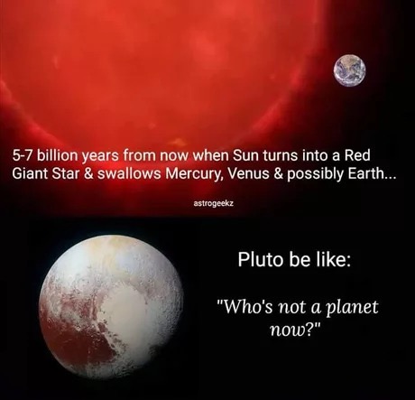 memes - whos not a planet now - 57 billion years from now when Sun turns into a Red Giant Star & swallows Mercury, Venus & possibly Earth.... astrogeekz Pluto be "Who's not a planet now?"