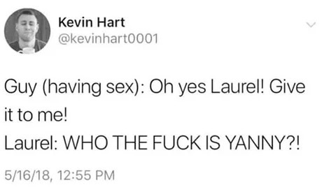 memes - laurel yanny sex joke - Kevin Hart Guy having sex Oh yes Laurel! Give it to me! Laurel Who The Fuck Is Yanny?! 51618,